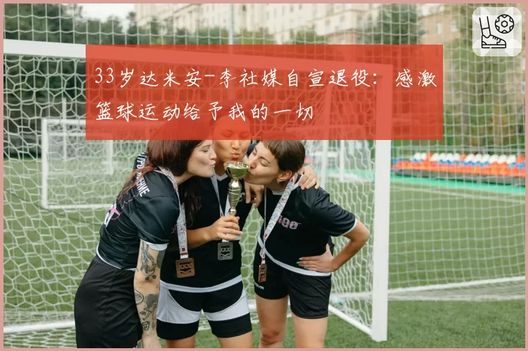 33岁达米安-李社媒自宣退役：感激篮球运动给予我的一切