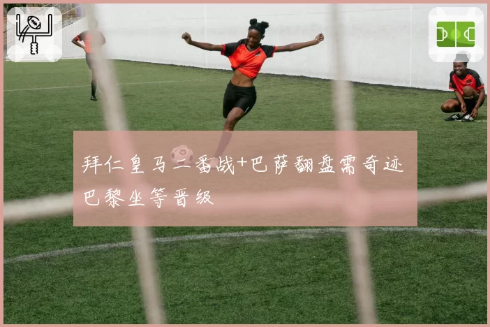 拜仁皇马二番战+巴萨翻盘需奇迹 巴黎坐等晋级