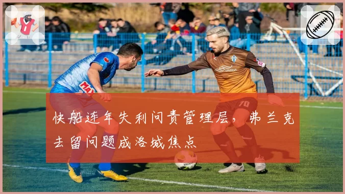 快船连年失利问责管理层，弗兰克去留问题成洛城焦点