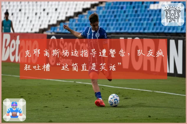 克耶高斯场边指导遭警告，队友疯狂吐槽“这简直是笑话”