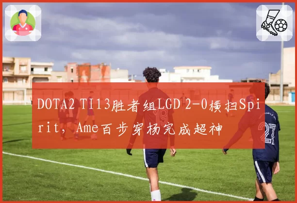 DOTA2 TI13胜者组LGD 2-0横扫Spirit，Ame百步穿杨完成超神