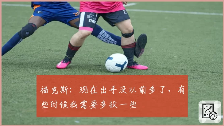 福克斯：现在出手没以前多了，有些时候我需要多投一些