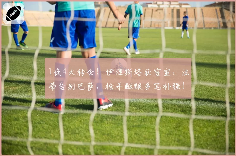 1夜4大转会！伊涅斯塔获官宣，法蒂告别巴萨，枪手酝酿多笔补强！