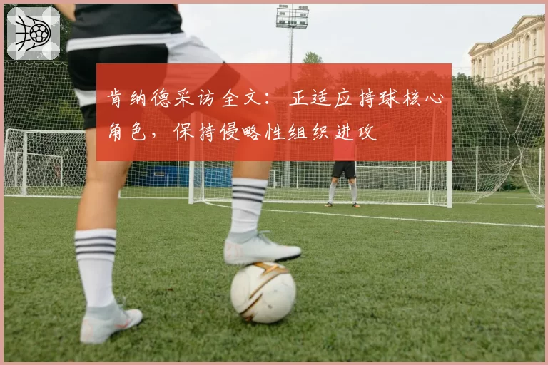 肯纳德采访全文:正适应持球核心角色,保持侵略性组织进攻