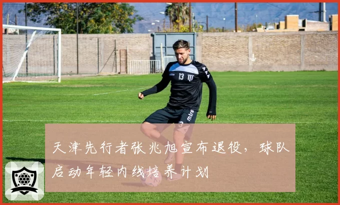 天津先行者张兆旭宣布退役，球队启动年轻内线培养计划
