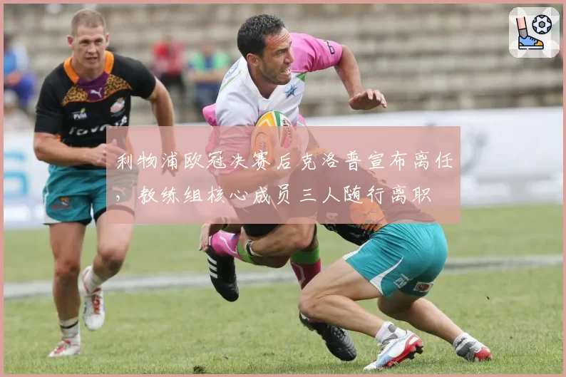 利物浦欧冠决赛后克洛普宣布离任,教练组核心成员三人随行离职