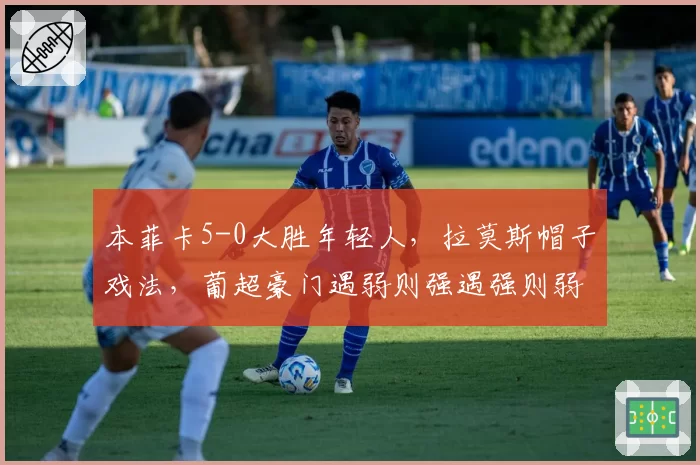 本菲卡5-0大胜年轻人,拉莫斯帽子戏法,葡超豪门遇弱则强遇强则弱?