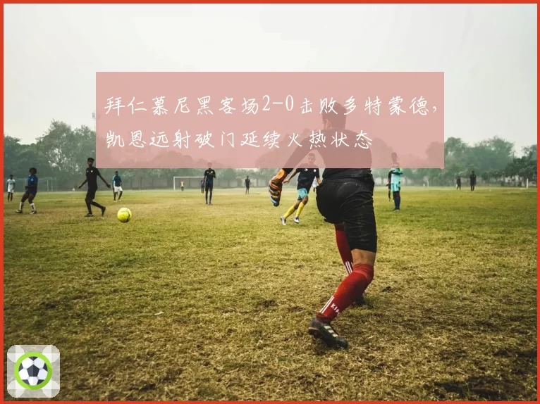 拜仁慕尼黑客场2-0击败多特蒙德,凯恩远射破门延续火热状态