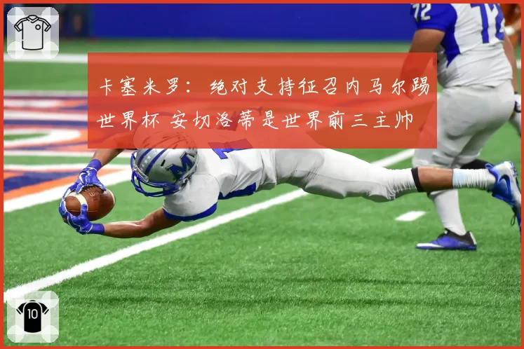 卡塞米罗：绝对支持征召内马尔踢世界杯 安切洛蒂是世界前三主帅