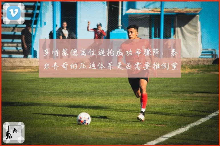 多特蒙德高位逼抢成功率骤降，泰尔齐奇的压迫体系是否需要推倒重来？