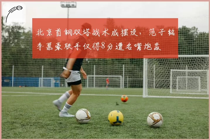 北京首钢双塔战术成摆设，范子铭李慕豪联手仅得8分遭名嘴炮轰