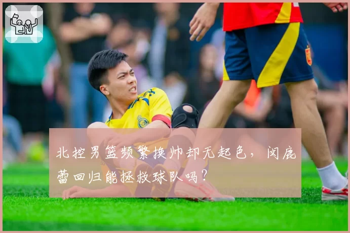 北控男篮频繁换帅却无起色，闵鹿蕾回归能拯救球队吗？