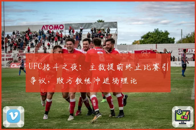 UFC格斗之夜:主裁提前终止比赛引争议,败方教练冲进场理论